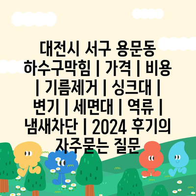 대전시 서구 용문동 하수구막힘 | 가격 | 비용 | 기름제거 | 싱크대 | 변기 | 세면대 | 역류 | 냄새차단 | 2024 후기