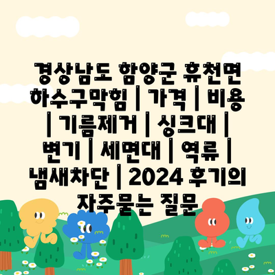 경상남도 함양군 휴천면 하수구막힘 | 가격 | 비용 | 기름제거 | 싱크대 | 변기 | 세면대 | 역류 | 냄새차단 | 2024 후기