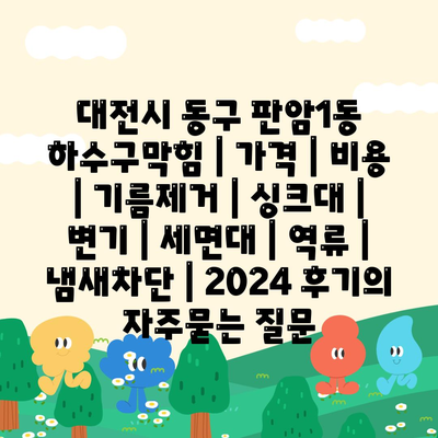 대전시 동구 판암1동 하수구막힘 | 가격 | 비용 | 기름제거 | 싱크대 | 변기 | 세면대 | 역류 | 냄새차단 | 2024 후기