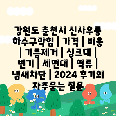 강원도 춘천시 신사우동 하수구막힘 | 가격 | 비용 | 기름제거 | 싱크대 | 변기 | 세면대 | 역류 | 냄새차단 | 2024 후기