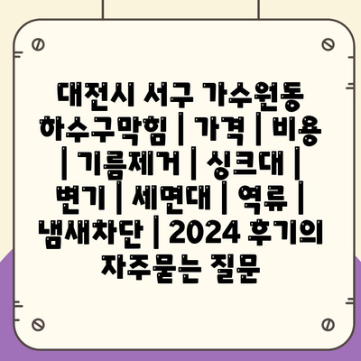 대전시 서구 가수원동 하수구막힘 | 가격 | 비용 | 기름제거 | 싱크대 | 변기 | 세면대 | 역류 | 냄새차단 | 2024 후기