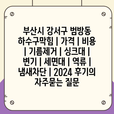 부산시 강서구 범방동 하수구막힘 | 가격 | 비용 | 기름제거 | 싱크대 | 변기 | 세면대 | 역류 | 냄새차단 | 2024 후기