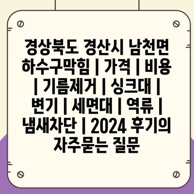 경상북도 경산시 남천면 하수구막힘 | 가격 | 비용 | 기름제거 | 싱크대 | 변기 | 세면대 | 역류 | 냄새차단 | 2024 후기