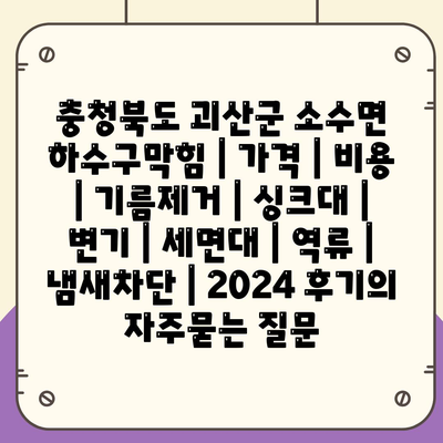 충청북도 괴산군 소수면 하수구막힘 | 가격 | 비용 | 기름제거 | 싱크대 | 변기 | 세면대 | 역류 | 냄새차단 | 2024 후기