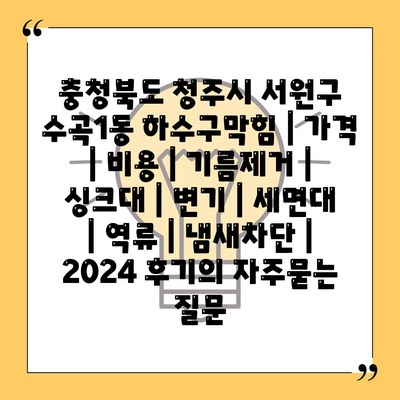 충청북도 청주시 서원구 수곡1동 하수구막힘 | 가격 | 비용 | 기름제거 | 싱크대 | 변기 | 세면대 | 역류 | 냄새차단 | 2024 후기