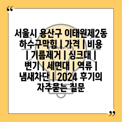 서울시 용산구 이태원제2동 하수구막힘 | 가격 | 비용 | 기름제거 | 싱크대 | 변기 | 세면대 | 역류 | 냄새차단 | 2024 후기