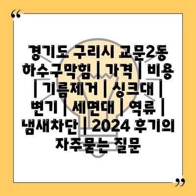 경기도 구리시 교문2동 하수구막힘 | 가격 | 비용 | 기름제거 | 싱크대 | 변기 | 세면대 | 역류 | 냄새차단 | 2024 후기