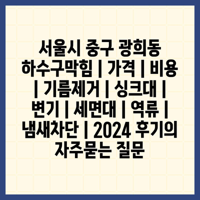 서울시 중구 광희동 하수구막힘 | 가격 | 비용 | 기름제거 | 싱크대 | 변기 | 세면대 | 역류 | 냄새차단 | 2024 후기