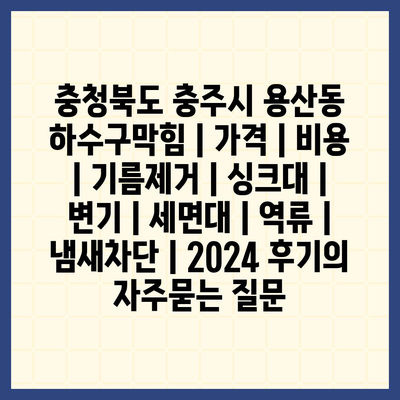 충청북도 충주시 용산동 하수구막힘 | 가격 | 비용 | 기름제거 | 싱크대 | 변기 | 세면대 | 역류 | 냄새차단 | 2024 후기