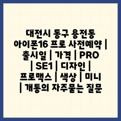 대전시 동구 용전동 아이폰16 프로 사전예약 | 출시일 | 가격 | PRO | SE1 | 디자인 | 프로맥스 | 색상 | 미니 | 개통