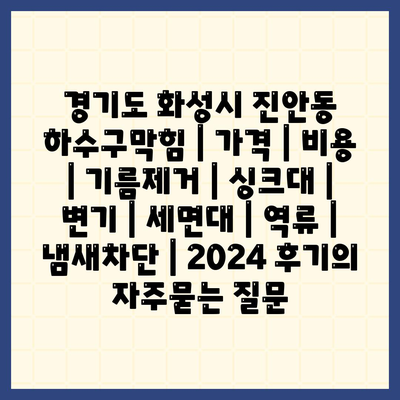 경기도 화성시 진안동 하수구막힘 | 가격 | 비용 | 기름제거 | 싱크대 | 변기 | 세면대 | 역류 | 냄새차단 | 2024 후기