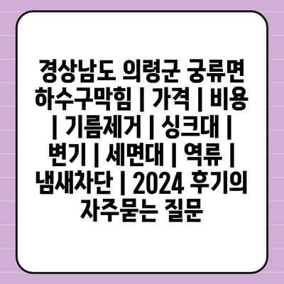 경상남도 의령군 궁류면 하수구막힘 | 가격 | 비용 | 기름제거 | 싱크대 | 변기 | 세면대 | 역류 | 냄새차단 | 2024 후기