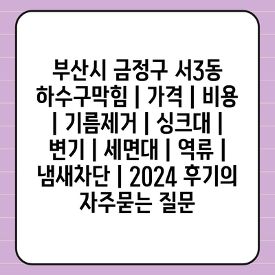 부산시 금정구 서3동 하수구막힘 | 가격 | 비용 | 기름제거 | 싱크대 | 변기 | 세면대 | 역류 | 냄새차단 | 2024 후기