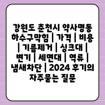 강원도 춘천시 약사명동 하수구막힘 | 가격 | 비용 | 기름제거 | 싱크대 | 변기 | 세면대 | 역류 | 냄새차단 | 2024 후기