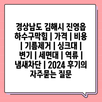 경상남도 김해시 진영읍 하수구막힘 | 가격 | 비용 | 기름제거 | 싱크대 | 변기 | 세면대 | 역류 | 냄새차단 | 2024 후기