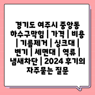 경기도 여주시 중앙동 하수구막힘 | 가격 | 비용 | 기름제거 | 싱크대 | 변기 | 세면대 | 역류 | 냄새차단 | 2024 후기