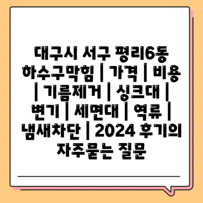 대구시 서구 평리6동 하수구막힘 | 가격 | 비용 | 기름제거 | 싱크대 | 변기 | 세면대 | 역류 | 냄새차단 | 2024 후기