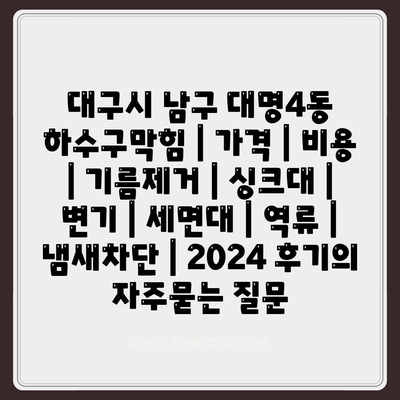 대구시 남구 대명4동 하수구막힘 | 가격 | 비용 | 기름제거 | 싱크대 | 변기 | 세면대 | 역류 | 냄새차단 | 2024 후기