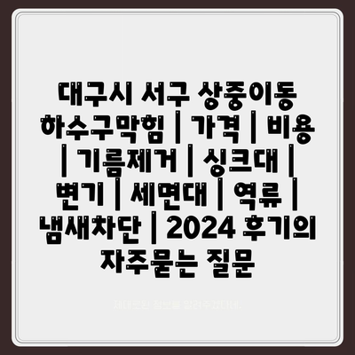 대구시 서구 상중이동 하수구막힘 | 가격 | 비용 | 기름제거 | 싱크대 | 변기 | 세면대 | 역류 | 냄새차단 | 2024 후기