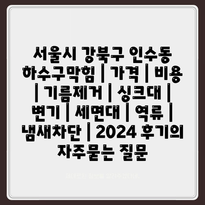 서울시 강북구 인수동 하수구막힘 | 가격 | 비용 | 기름제거 | 싱크대 | 변기 | 세면대 | 역류 | 냄새차단 | 2024 후기