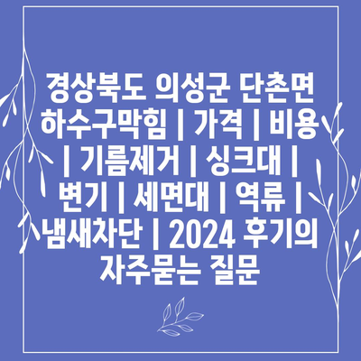 경상북도 의성군 단촌면 하수구막힘 | 가격 | 비용 | 기름제거 | 싱크대 | 변기 | 세면대 | 역류 | 냄새차단 | 2024 후기