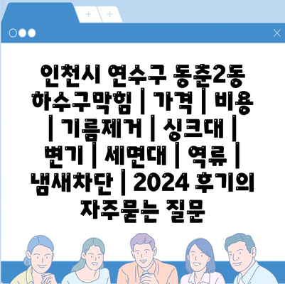 인천시 연수구 동춘2동 하수구막힘 | 가격 | 비용 | 기름제거 | 싱크대 | 변기 | 세면대 | 역류 | 냄새차단 | 2024 후기