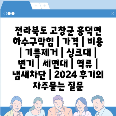 전라북도 고창군 흥덕면 하수구막힘 | 가격 | 비용 | 기름제거 | 싱크대 | 변기 | 세면대 | 역류 | 냄새차단 | 2024 후기