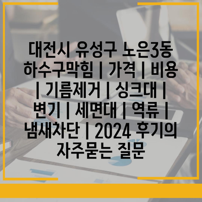 대전시 유성구 노은3동 하수구막힘 | 가격 | 비용 | 기름제거 | 싱크대 | 변기 | 세면대 | 역류 | 냄새차단 | 2024 후기