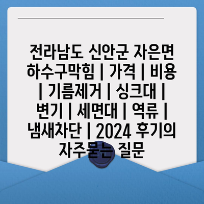 전라남도 신안군 자은면 하수구막힘 | 가격 | 비용 | 기름제거 | 싱크대 | 변기 | 세면대 | 역류 | 냄새차단 | 2024 후기