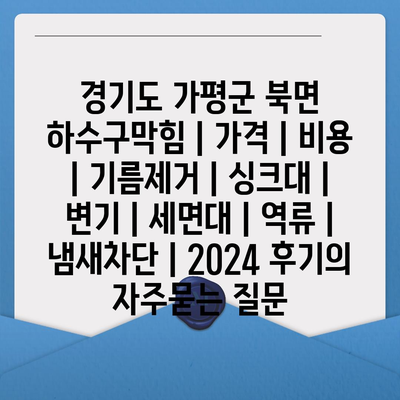 경기도 가평군 북면 하수구막힘 | 가격 | 비용 | 기름제거 | 싱크대 | 변기 | 세면대 | 역류 | 냄새차단 | 2024 후기