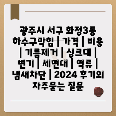 광주시 서구 화정3동 하수구막힘 | 가격 | 비용 | 기름제거 | 싱크대 | 변기 | 세면대 | 역류 | 냄새차단 | 2024 후기