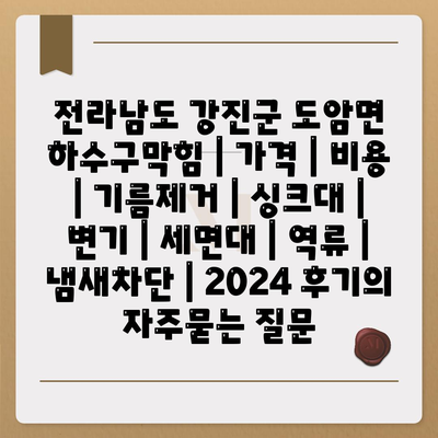 전라남도 강진군 도암면 하수구막힘 | 가격 | 비용 | 기름제거 | 싱크대 | 변기 | 세면대 | 역류 | 냄새차단 | 2024 후기