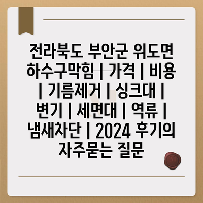 전라북도 부안군 위도면 하수구막힘 | 가격 | 비용 | 기름제거 | 싱크대 | 변기 | 세면대 | 역류 | 냄새차단 | 2024 후기