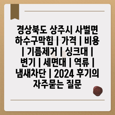 경상북도 상주시 사벌면 하수구막힘 | 가격 | 비용 | 기름제거 | 싱크대 | 변기 | 세면대 | 역류 | 냄새차단 | 2024 후기