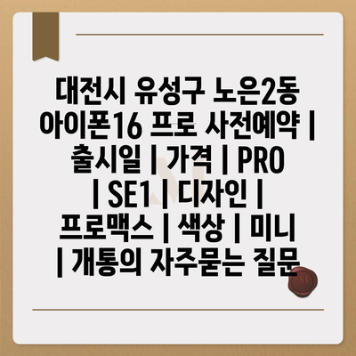 대전시 유성구 노은2동 아이폰16 프로 사전예약 | 출시일 | 가격 | PRO | SE1 | 디자인 | 프로맥스 | 색상 | 미니 | 개통