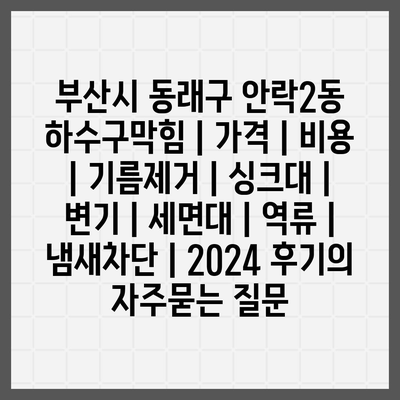 부산시 동래구 안락2동 하수구막힘 | 가격 | 비용 | 기름제거 | 싱크대 | 변기 | 세면대 | 역류 | 냄새차단 | 2024 후기