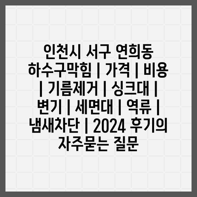 인천시 서구 연희동 하수구막힘 | 가격 | 비용 | 기름제거 | 싱크대 | 변기 | 세면대 | 역류 | 냄새차단 | 2024 후기