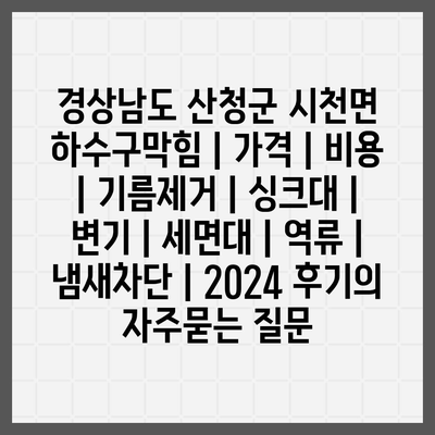 경상남도 산청군 시천면 하수구막힘 | 가격 | 비용 | 기름제거 | 싱크대 | 변기 | 세면대 | 역류 | 냄새차단 | 2024 후기