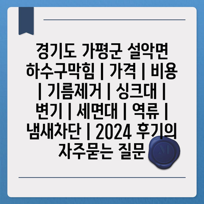 경기도 가평군 설악면 하수구막힘 | 가격 | 비용 | 기름제거 | 싱크대 | 변기 | 세면대 | 역류 | 냄새차단 | 2024 후기