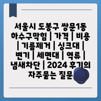 서울시 도봉구 쌍문1동 하수구막힘 | 가격 | 비용 | 기름제거 | 싱크대 | 변기 | 세면대 | 역류 | 냄새차단 | 2024 후기