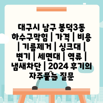 대구시 남구 봉덕3동 하수구막힘 | 가격 | 비용 | 기름제거 | 싱크대 | 변기 | 세면대 | 역류 | 냄새차단 | 2024 후기