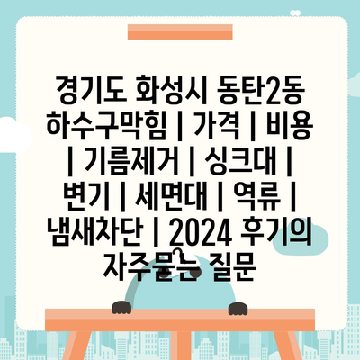 경기도 화성시 동탄2동 하수구막힘 | 가격 | 비용 | 기름제거 | 싱크대 | 변기 | 세면대 | 역류 | 냄새차단 | 2024 후기