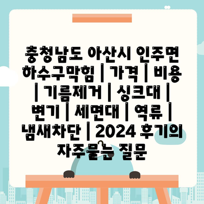 충청남도 아산시 인주면 하수구막힘 | 가격 | 비용 | 기름제거 | 싱크대 | 변기 | 세면대 | 역류 | 냄새차단 | 2024 후기