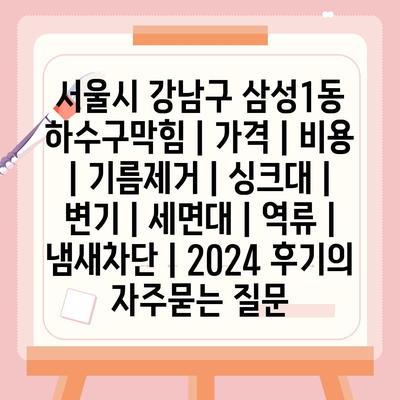 서울시 강남구 삼성1동 하수구막힘 | 가격 | 비용 | 기름제거 | 싱크대 | 변기 | 세면대 | 역류 | 냄새차단 | 2024 후기