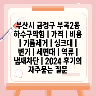 부산시 금정구 부곡2동 하수구막힘 | 가격 | 비용 | 기름제거 | 싱크대 | 변기 | 세면대 | 역류 | 냄새차단 | 2024 후기