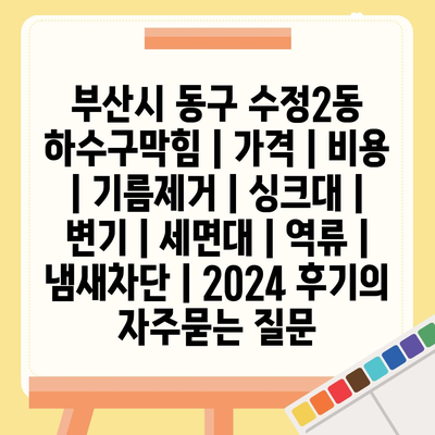 부산시 동구 수정2동 하수구막힘 | 가격 | 비용 | 기름제거 | 싱크대 | 변기 | 세면대 | 역류 | 냄새차단 | 2024 후기