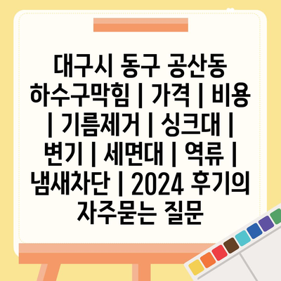 대구시 동구 공산동 하수구막힘 | 가격 | 비용 | 기름제거 | 싱크대 | 변기 | 세면대 | 역류 | 냄새차단 | 2024 후기