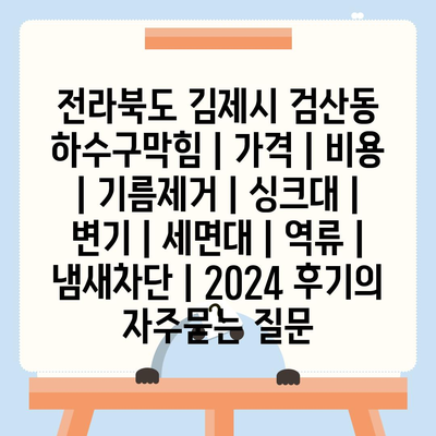 전라북도 김제시 검산동 하수구막힘 | 가격 | 비용 | 기름제거 | 싱크대 | 변기 | 세면대 | 역류 | 냄새차단 | 2024 후기