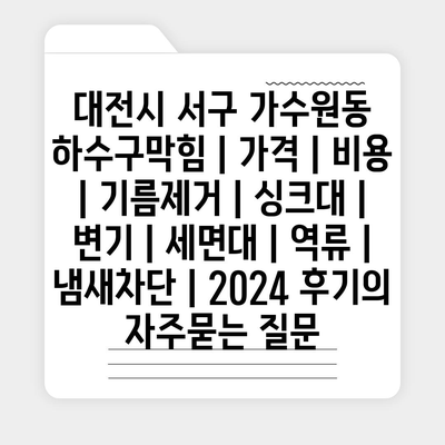 대전시 서구 가수원동 하수구막힘 | 가격 | 비용 | 기름제거 | 싱크대 | 변기 | 세면대 | 역류 | 냄새차단 | 2024 후기