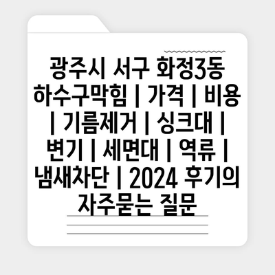 광주시 서구 화정3동 하수구막힘 | 가격 | 비용 | 기름제거 | 싱크대 | 변기 | 세면대 | 역류 | 냄새차단 | 2024 후기